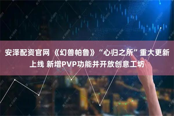 安泽配资官网 《幻兽帕鲁》“心归之所”重大更新上线 新增PVP功能并开放创意工坊