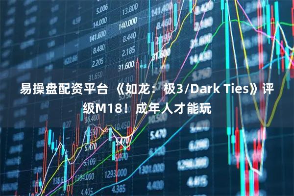 易操盘配资平台 《如龙：极3/Dark Ties》评级M18！成年人才能玩