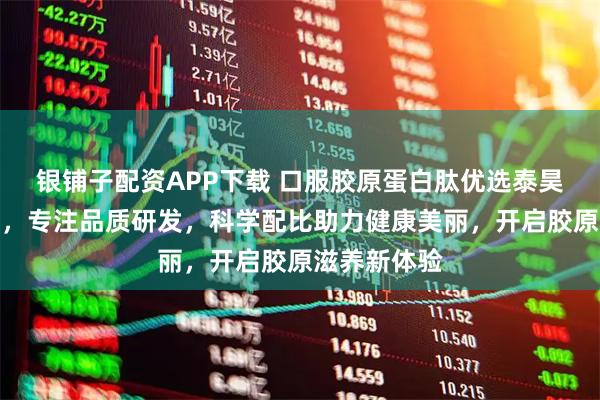 银铺子配资APP下载 口服胶原蛋白肽优选泰昊乐生物科技，专注品质研发，科学配比助力健康美丽，开启胶原滋养新体验