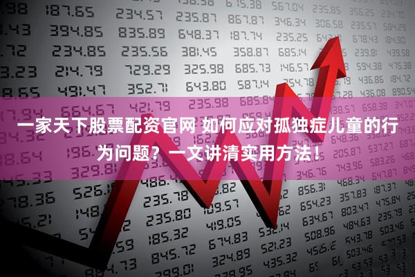 一家天下股票配资官网 如何应对孤独症儿童的行为问题？一文讲清实用方法！
