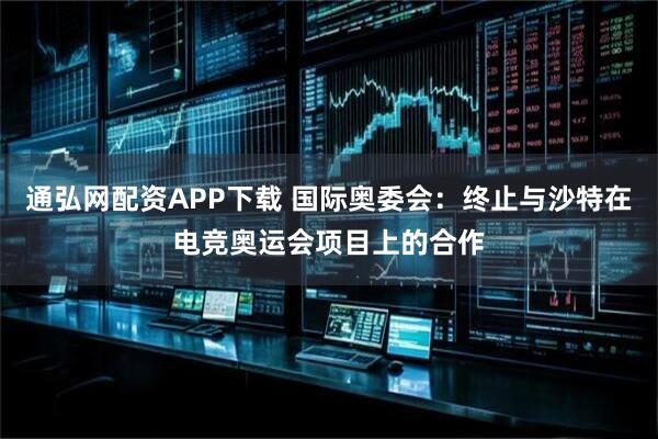 通弘网配资APP下载 国际奥委会：终止与沙特在电竞奥运会项目上的合作
