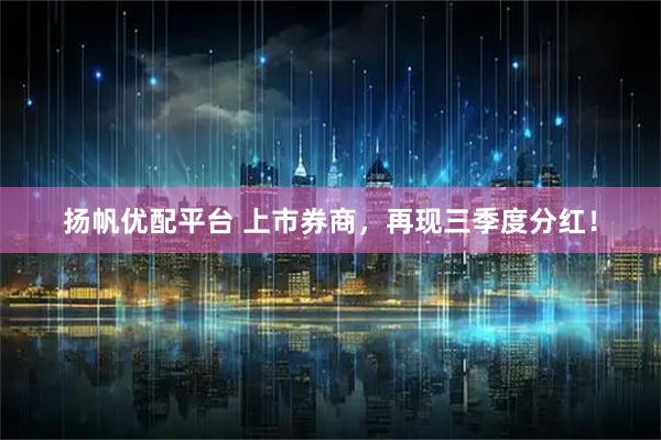 扬帆优配平台 上市券商，再现三季度分红！