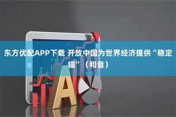 东方优配APP下载 开放中国为世界经济提供“稳定锚”（和音）