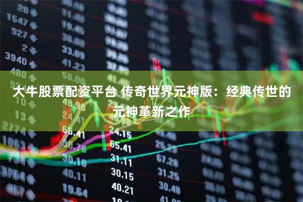 大牛股票配资平台 传奇世界元神版：经典传世的元神革新之作