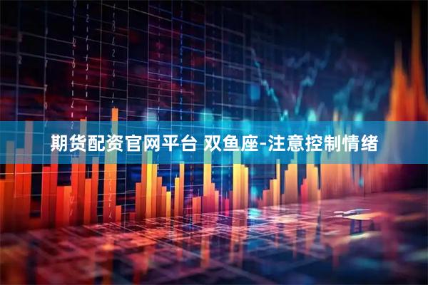 期货配资官网平台 双鱼座-注意控制情绪