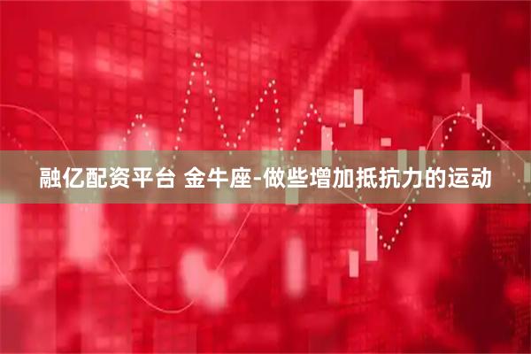 融亿配资平台 金牛座-做些增加抵抗力的运动