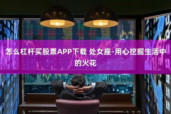 怎么杠杆买股票APP下载 处女座-用心挖掘生活中的火花