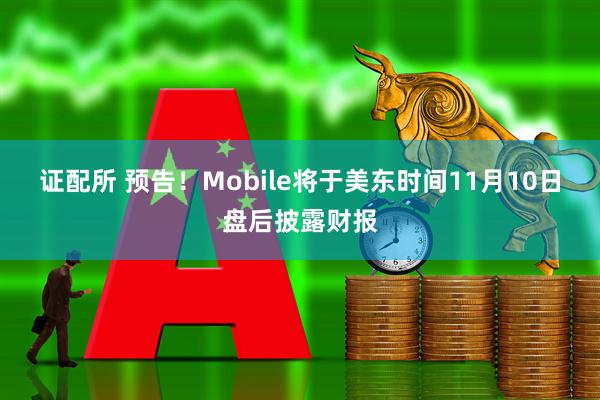 证配所 预告！Mobile将于美东时间11月10日盘后披露财报