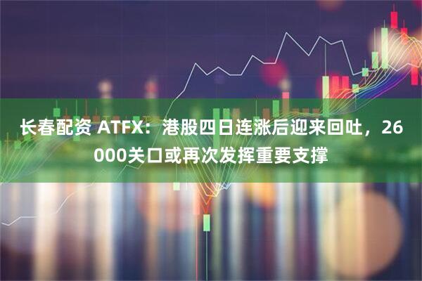 长春配资 ATFX：港股四日连涨后迎来回吐，26000关口或再次发挥重要支撑