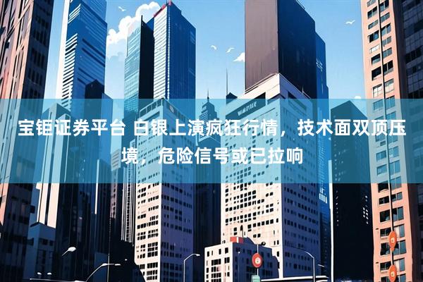 宝钜证券平台 白银上演疯狂行情,技术面双顶压境,危险信号或已拉响