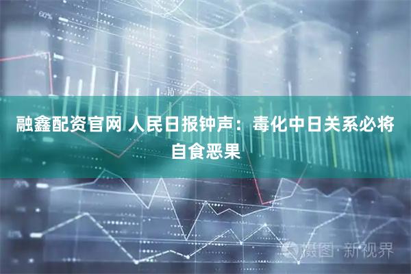 融鑫配资官网 人民日报钟声：毒化中日关系必将自食恶果