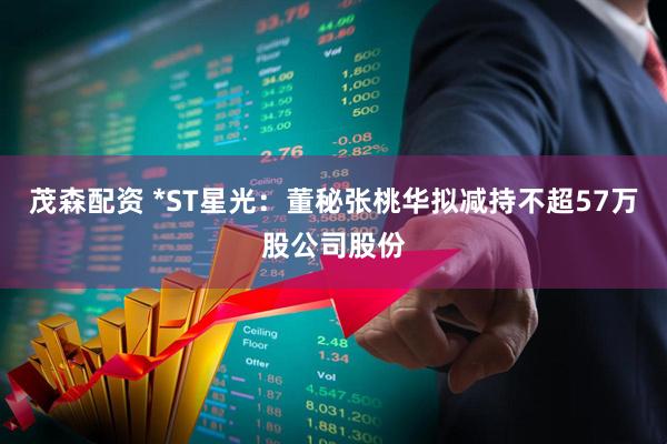 茂森配资 *ST星光：董秘张桃华拟减持不超57万股公司股份