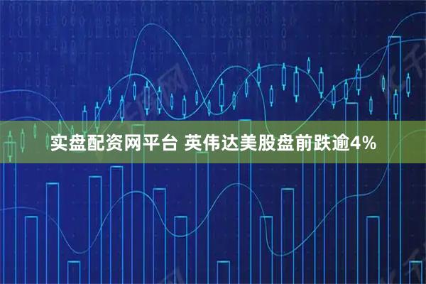 实盘配资网平台 英伟达美股盘前跌逾4%