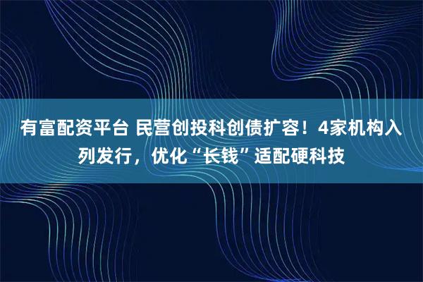 有富配资平台 民营创投科创债扩容！4家机构入列发行，优化“长钱”适配硬科技