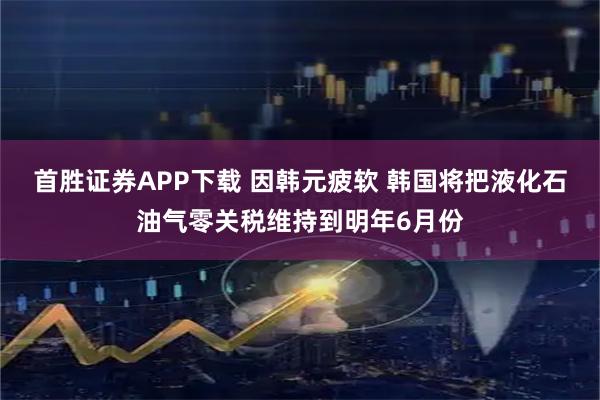 首胜证券APP下载 因韩元疲软 韩国将把液化石油气零关税维持到明年6月份