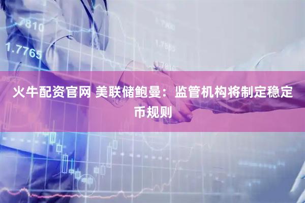 火牛配资官网 美联储鲍曼：监管机构将制定稳定币规则