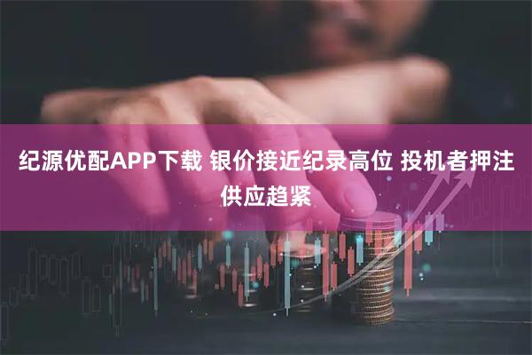 纪源优配APP下载 银价接近纪录高位 投机者押注供应趋紧