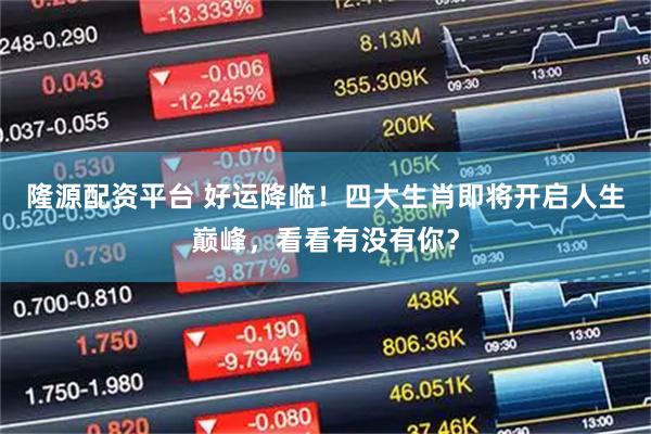 隆源配资平台 好运降临！四大生肖即将开启人生巅峰，看看有没有你？