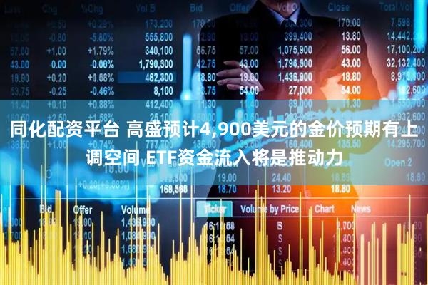 同化配资平台 高盛预计4,900美元的金价预期有上调空间 ETF资金流入将是推动力