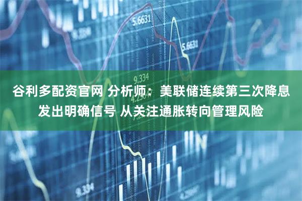 谷利多配资官网 分析师：美联储连续第三次降息发出明确信号 从关注通胀转向管理风险