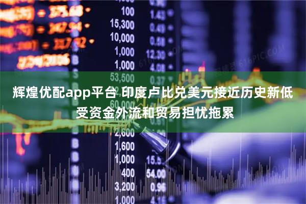 辉煌优配app平台 印度卢比兑美元接近历史新低 受资金外流和贸易担忧拖累