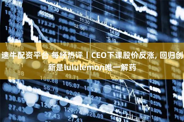 速牛配资平台 每经热评丨CEO下课股价反涨, 回归创新是lululemon唯一解药