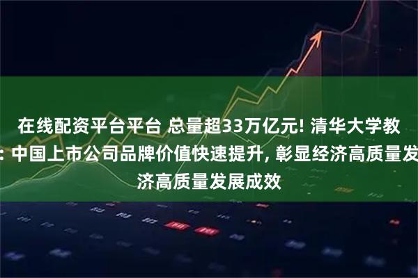 在线配资平台平台 总量超33万亿元! 清华大学教授赵平: 中国上市公司品牌价值快速提升, 彰显经济高质量发展成效