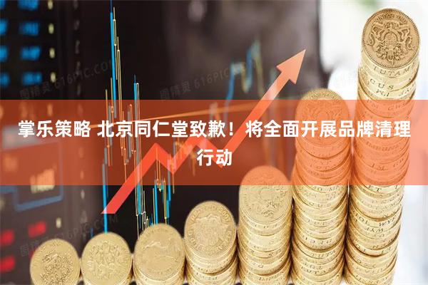 掌乐策略 北京同仁堂致歉！将全面开展品牌清理行动