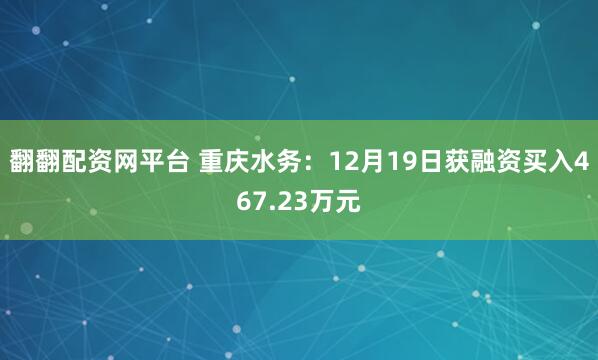翻翻配资网平台 重庆水务：12月19日获融资买入467.23万元