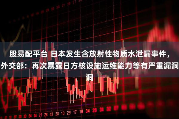 股易配平台 日本发生含放射性物质水泄漏事件，外交部：再次暴露日方核设施运维能力等有严重漏洞