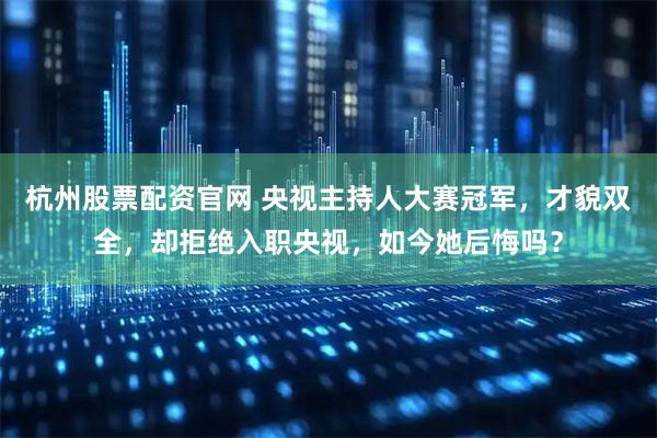 杭州股票配资官网 央视主持人大赛冠军，才貌双全，却拒绝入职央视，如今她后悔吗？