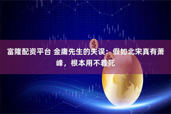 富隆配资平台 金庸先生的失误：假如北宋真有萧峰，根本用不着死