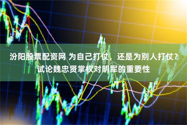 汾阳股票配资网 为自己打仗，还是为别人打仗？试论魏忠贤掌权对明军的重要性
