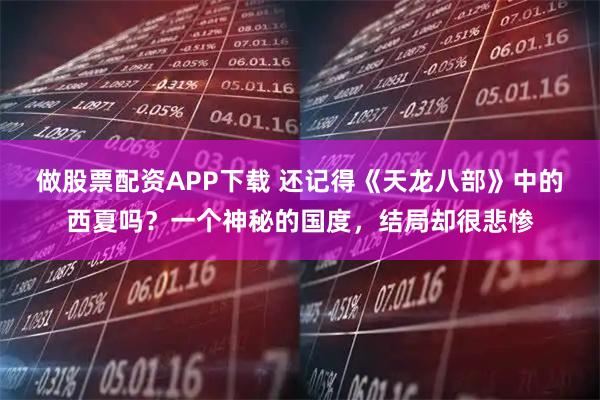 做股票配资APP下载 还记得《天龙八部》中的西夏吗？一个神秘的国度，结局却很悲惨