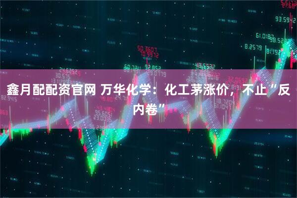 鑫月配配资官网 万华化学：化工茅涨价，不止“反内卷”
