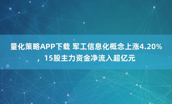 量化策略APP下载 军工信息化概念上涨4.20%，15股主力资金净流入超亿元