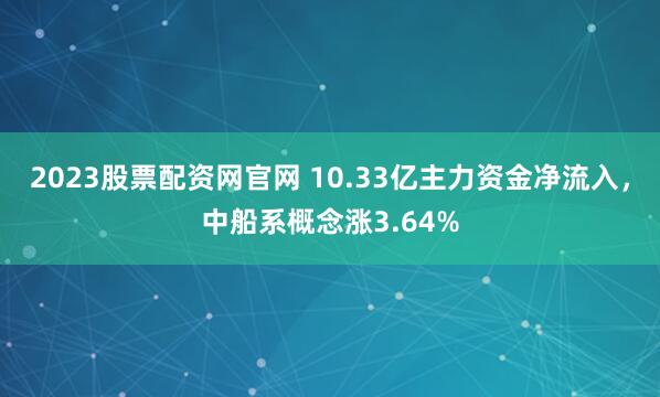 2023股票配资网官网 10.33亿主力资金净流入，中船系概念涨3.64%