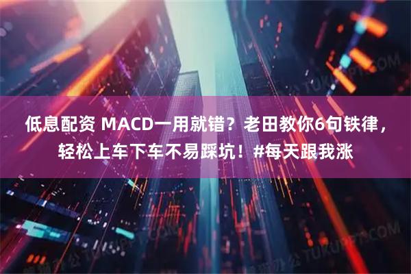 低息配资 MACD一用就错？老田教你6句铁律，轻松上车下车不易踩坑！#每天跟我涨