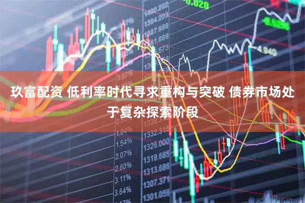 玖富配资 低利率时代寻求重构与突破 债券市场处于复杂探索阶段