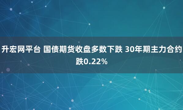 升宏网平台 国债期货收盘多数下跌 30年期主力合约跌0.22%