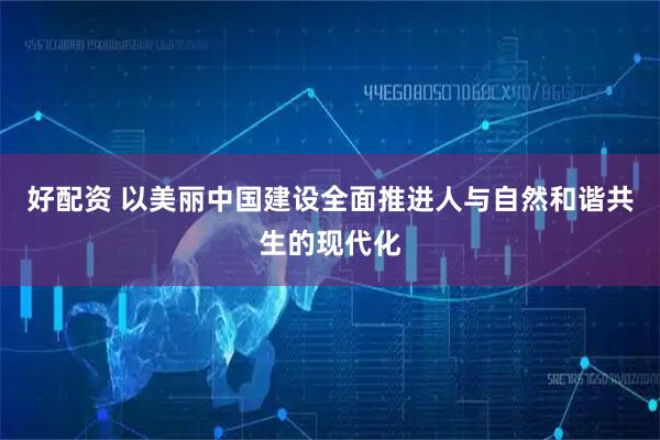 好配资 以美丽中国建设全面推进人与自然和谐共生的现代化