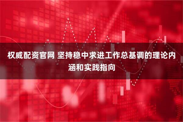 权威配资官网 坚持稳中求进工作总基调的理论内涵和实践指向