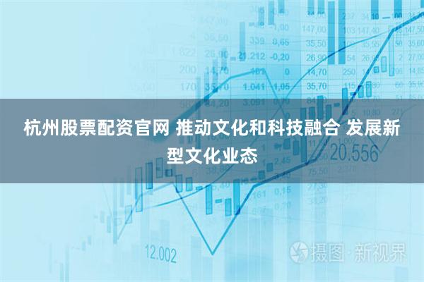 杭州股票配资官网 推动文化和科技融合 发展新型文化业态