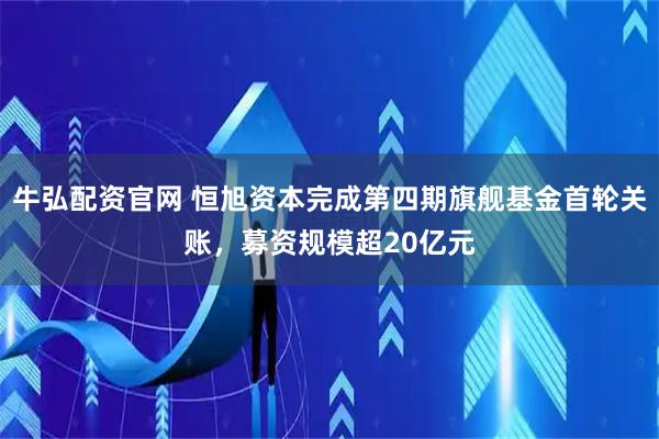 牛弘配资官网 恒旭资本完成第四期旗舰基金首轮关账，募资规模超20亿元