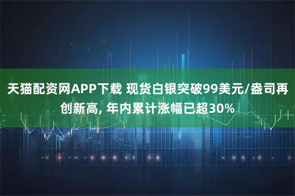 天猫配资网APP下载 现货白银突破99美元/盎司再创新高, 年内累计涨幅已超30%