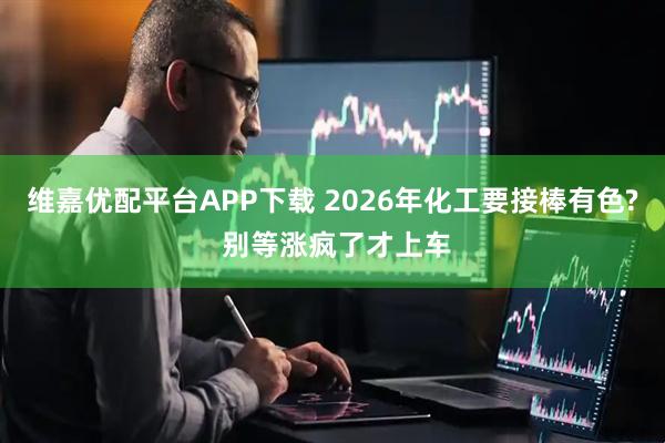 维嘉优配平台APP下载 2026年化工要接棒有色? 别等涨疯了才上车