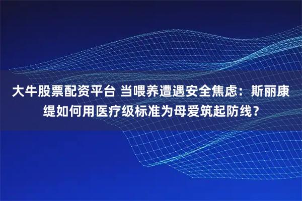 大牛股票配资平台 当喂养遭遇安全焦虑：斯丽康缇如何用医疗级标准为母爱筑起防线？