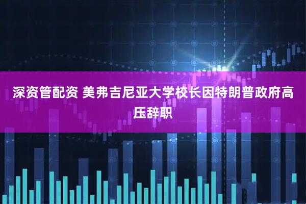 深资管配资 美弗吉尼亚大学校长因特朗普政府高压辞职