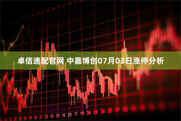 卓信速配官网 中嘉博创07月03日涨停分析