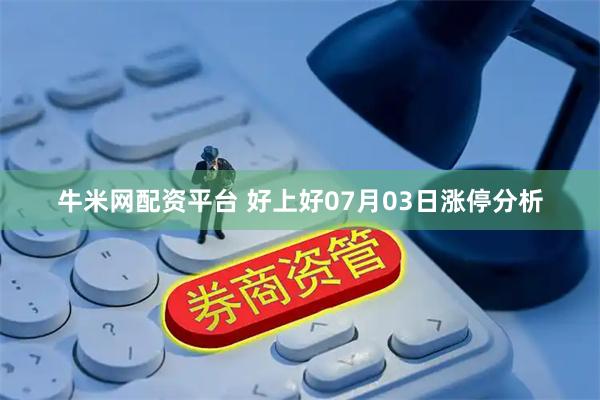 牛米网配资平台 好上好07月03日涨停分析
